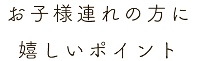 お子様連れの方に 嬉しいポイント